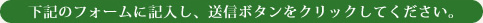 下記のフォームに記入し、送信ボタンをクリックしてください。