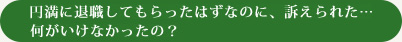 円満に退職してもらったはずなのに、訴えられた・・・何がいけなかったの？