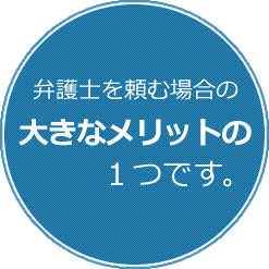 弁護士を頼む場合の大きなメリットの１つです。